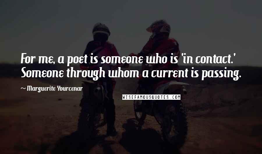 Marguerite Yourcenar Quotes: For me, a poet is someone who is 'in contact.' Someone through whom a current is passing.