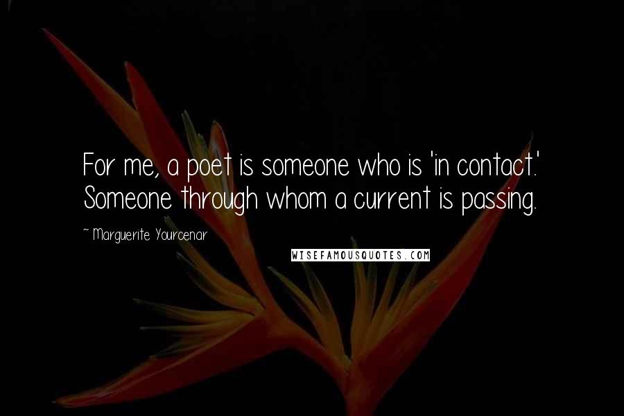 Marguerite Yourcenar Quotes: For me, a poet is someone who is 'in contact.' Someone through whom a current is passing.