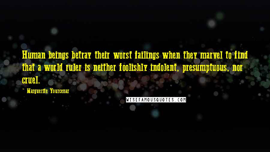 Marguerite Yourcenar Quotes: Human beings betray their worst failings when they marvel to find that a world ruler is neither foolishly indolent, presumptuous, nor cruel.