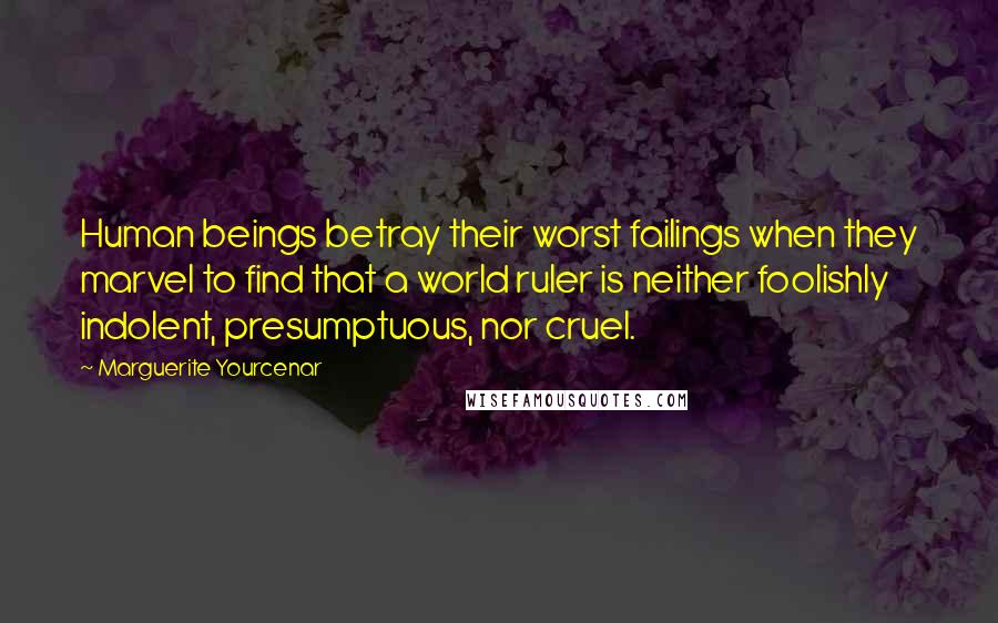 Marguerite Yourcenar Quotes: Human beings betray their worst failings when they marvel to find that a world ruler is neither foolishly indolent, presumptuous, nor cruel.