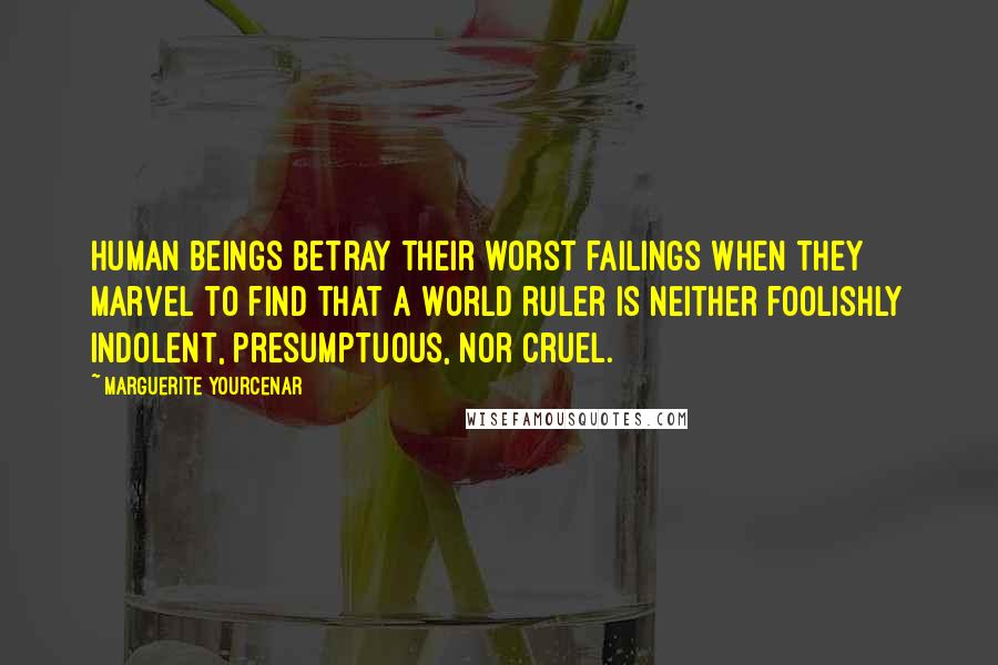 Marguerite Yourcenar Quotes: Human beings betray their worst failings when they marvel to find that a world ruler is neither foolishly indolent, presumptuous, nor cruel.