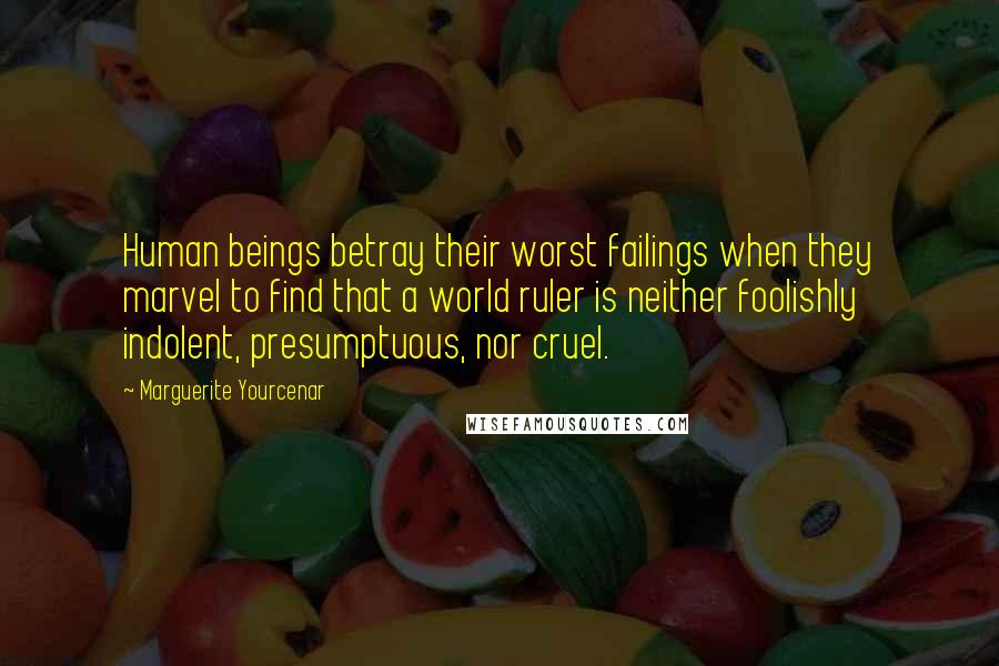 Marguerite Yourcenar Quotes: Human beings betray their worst failings when they marvel to find that a world ruler is neither foolishly indolent, presumptuous, nor cruel.
