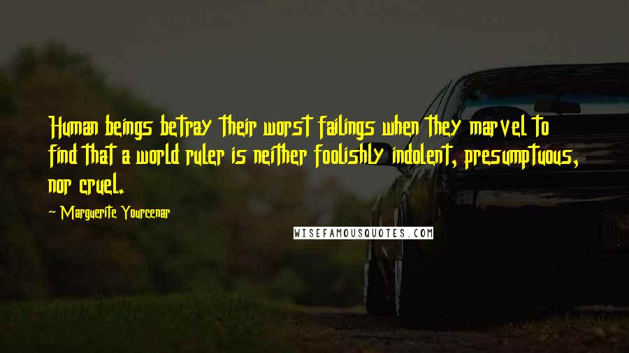 Marguerite Yourcenar Quotes: Human beings betray their worst failings when they marvel to find that a world ruler is neither foolishly indolent, presumptuous, nor cruel.