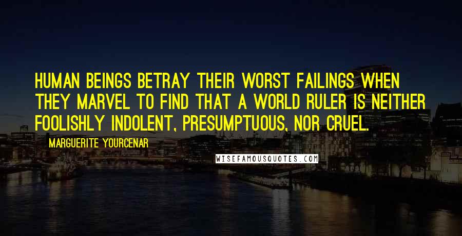 Marguerite Yourcenar Quotes: Human beings betray their worst failings when they marvel to find that a world ruler is neither foolishly indolent, presumptuous, nor cruel.