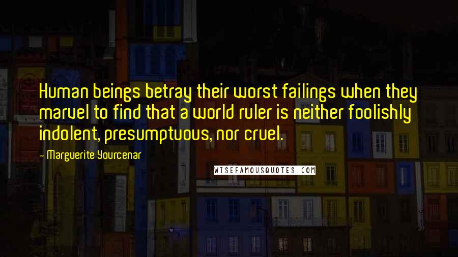 Marguerite Yourcenar Quotes: Human beings betray their worst failings when they marvel to find that a world ruler is neither foolishly indolent, presumptuous, nor cruel.