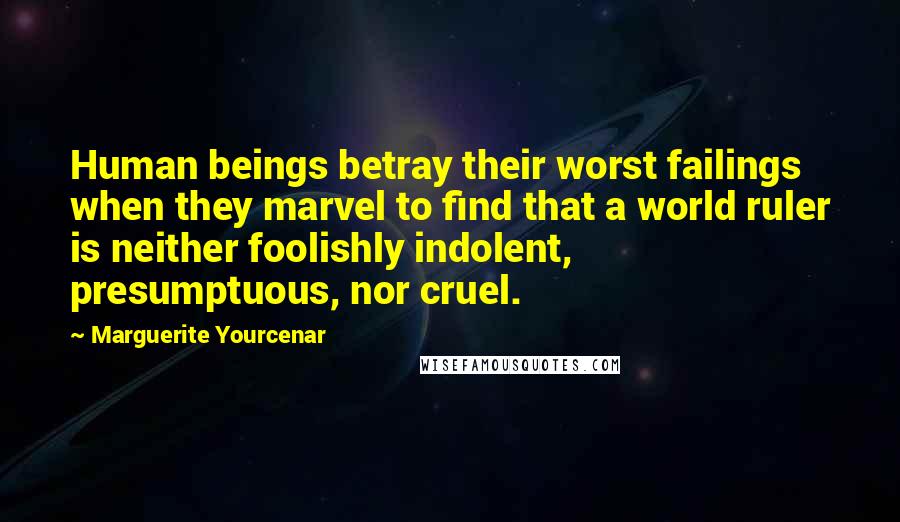Marguerite Yourcenar Quotes: Human beings betray their worst failings when they marvel to find that a world ruler is neither foolishly indolent, presumptuous, nor cruel.