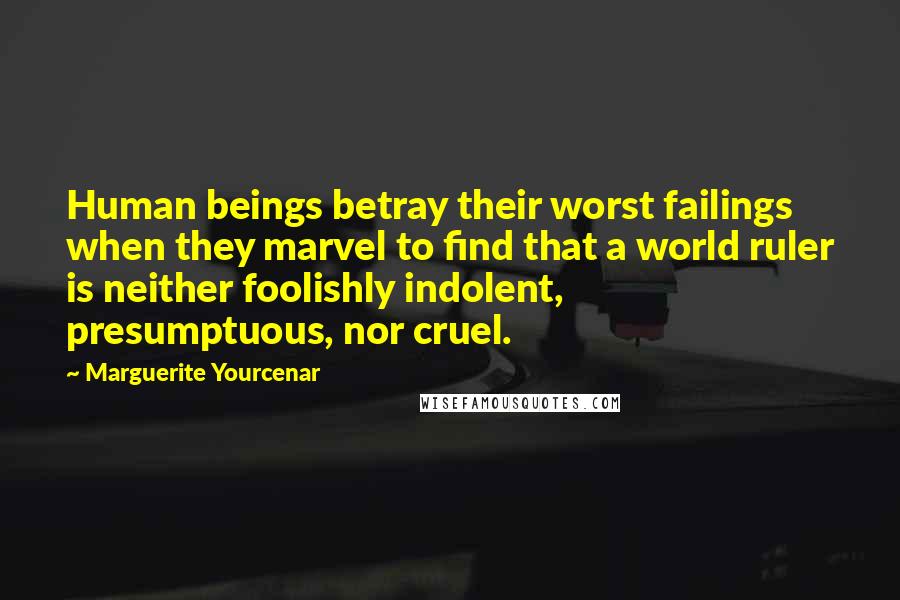Marguerite Yourcenar Quotes: Human beings betray their worst failings when they marvel to find that a world ruler is neither foolishly indolent, presumptuous, nor cruel.