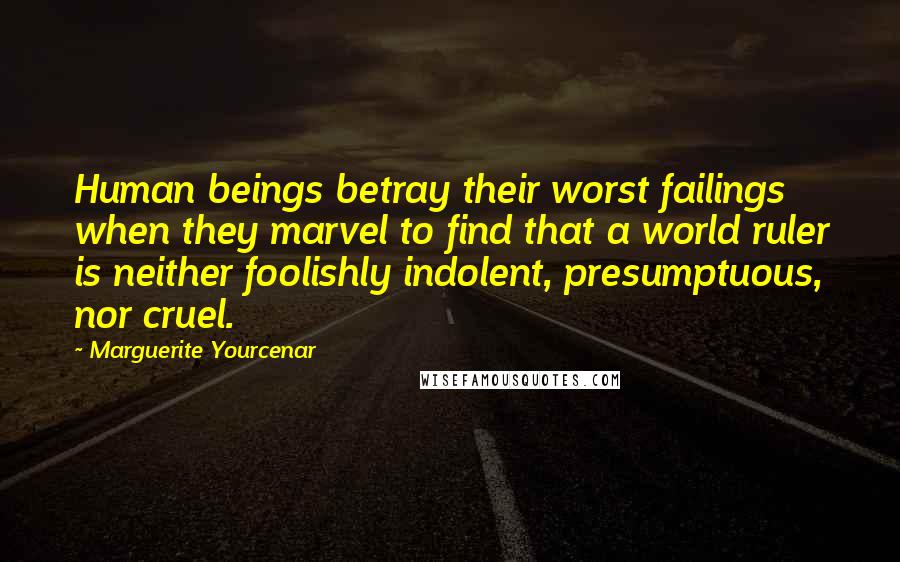 Marguerite Yourcenar Quotes: Human beings betray their worst failings when they marvel to find that a world ruler is neither foolishly indolent, presumptuous, nor cruel.