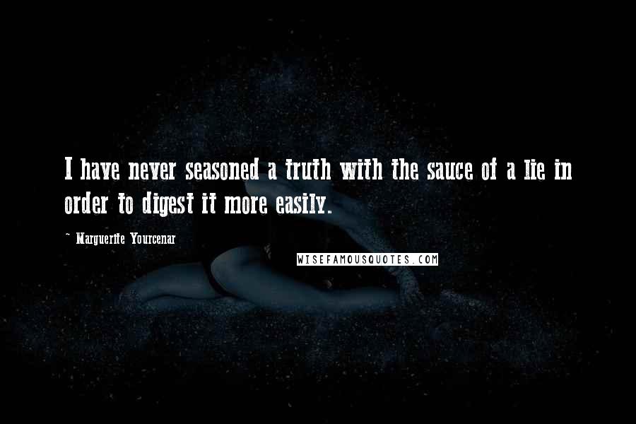 Marguerite Yourcenar Quotes: I have never seasoned a truth with the sauce of a lie in order to digest it more easily.