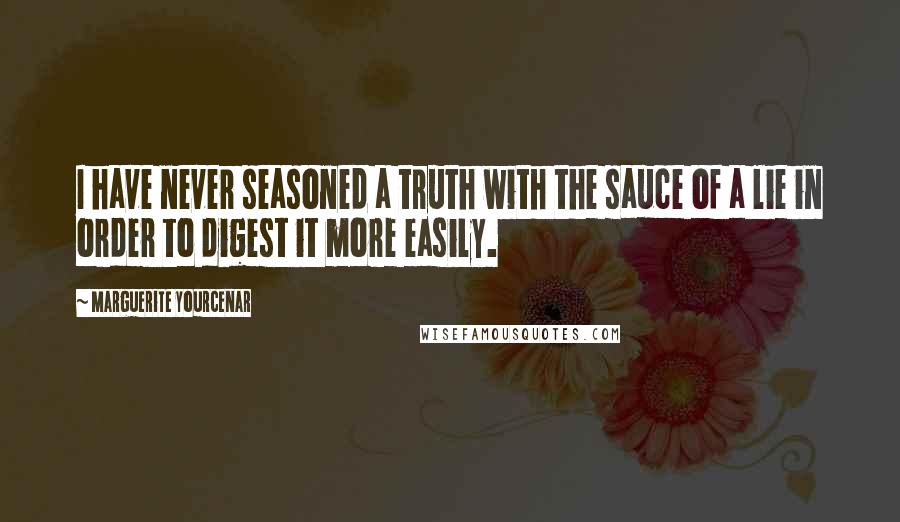 Marguerite Yourcenar Quotes: I have never seasoned a truth with the sauce of a lie in order to digest it more easily.