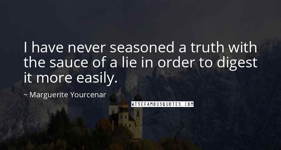 Marguerite Yourcenar Quotes: I have never seasoned a truth with the sauce of a lie in order to digest it more easily.