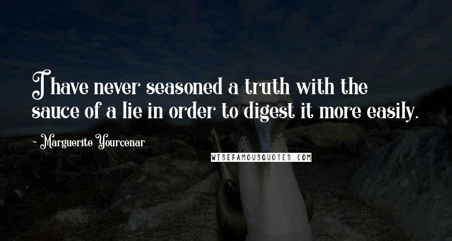 Marguerite Yourcenar Quotes: I have never seasoned a truth with the sauce of a lie in order to digest it more easily.