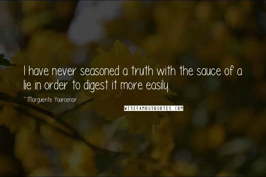 Marguerite Yourcenar Quotes: I have never seasoned a truth with the sauce of a lie in order to digest it more easily.