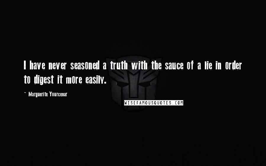 Marguerite Yourcenar Quotes: I have never seasoned a truth with the sauce of a lie in order to digest it more easily.