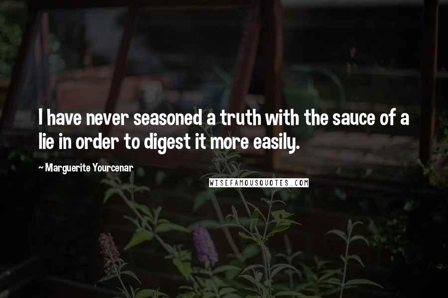 Marguerite Yourcenar Quotes: I have never seasoned a truth with the sauce of a lie in order to digest it more easily.