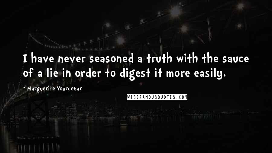 Marguerite Yourcenar Quotes: I have never seasoned a truth with the sauce of a lie in order to digest it more easily.