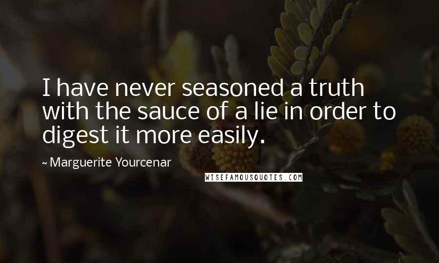 Marguerite Yourcenar Quotes: I have never seasoned a truth with the sauce of a lie in order to digest it more easily.