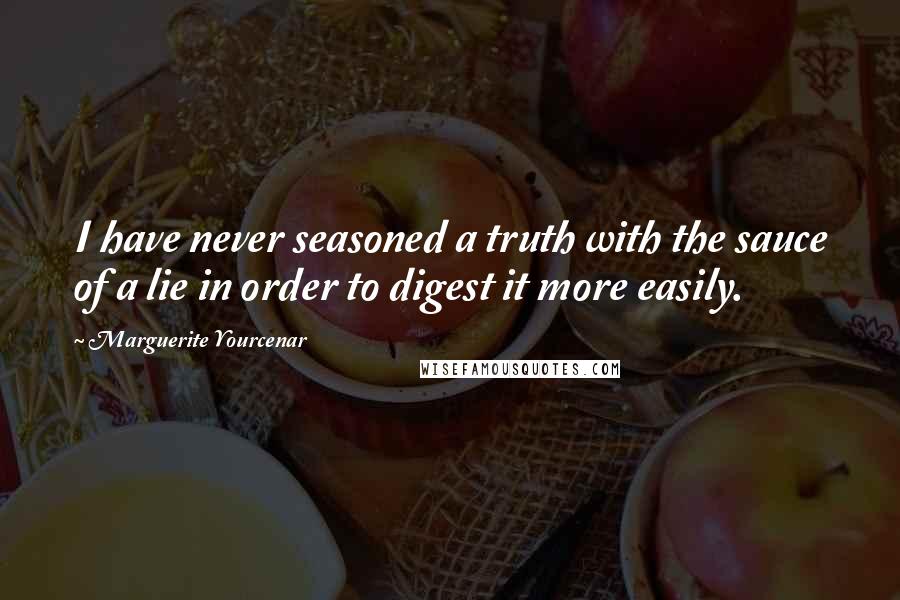 Marguerite Yourcenar Quotes: I have never seasoned a truth with the sauce of a lie in order to digest it more easily.