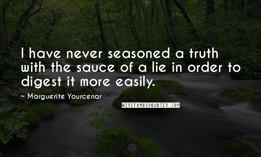 Marguerite Yourcenar Quotes: I have never seasoned a truth with the sauce of a lie in order to digest it more easily.