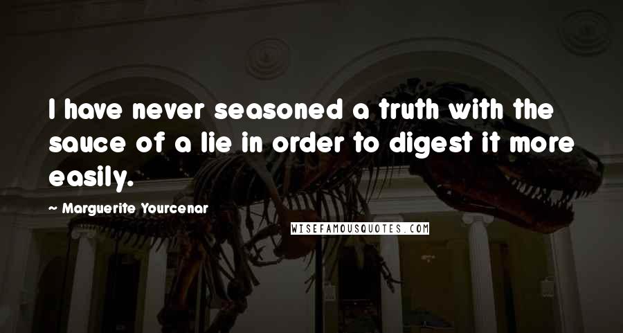 Marguerite Yourcenar Quotes: I have never seasoned a truth with the sauce of a lie in order to digest it more easily.