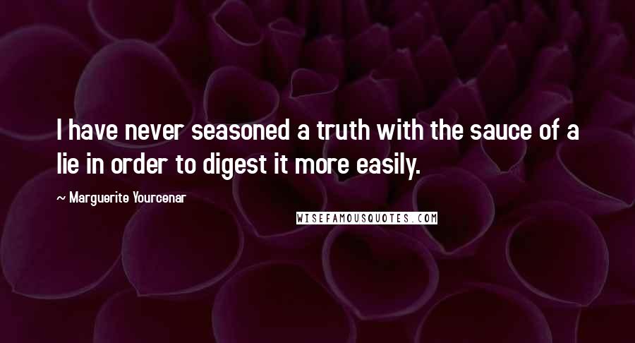 Marguerite Yourcenar Quotes: I have never seasoned a truth with the sauce of a lie in order to digest it more easily.