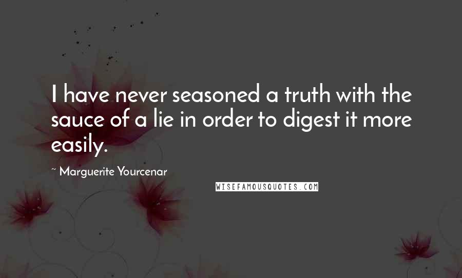 Marguerite Yourcenar Quotes: I have never seasoned a truth with the sauce of a lie in order to digest it more easily.