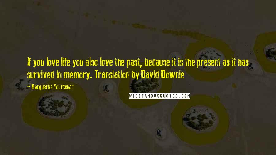 Marguerite Yourcenar Quotes: If you love life you also love the past, because it is the present as it has survived in memory. Translation by David Downie