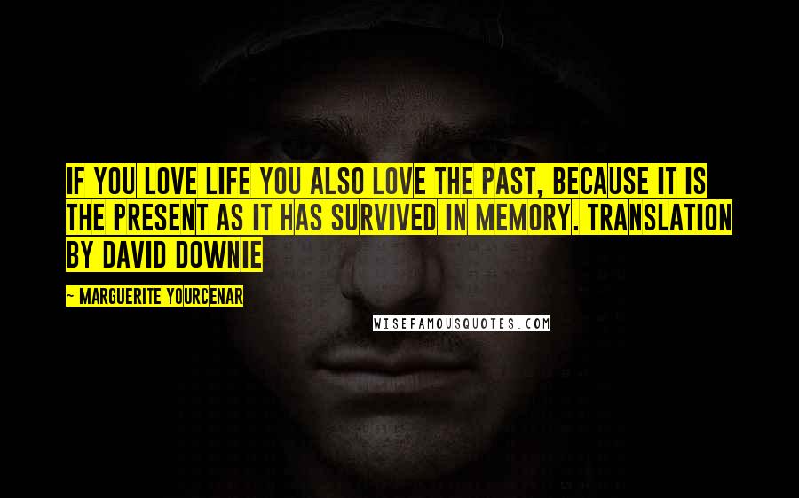 Marguerite Yourcenar Quotes: If you love life you also love the past, because it is the present as it has survived in memory. Translation by David Downie
