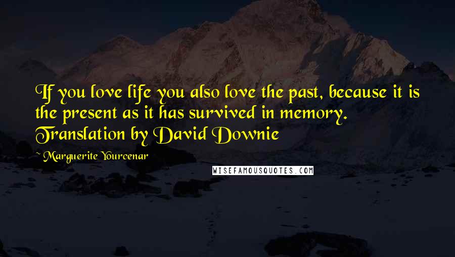 Marguerite Yourcenar Quotes: If you love life you also love the past, because it is the present as it has survived in memory. Translation by David Downie