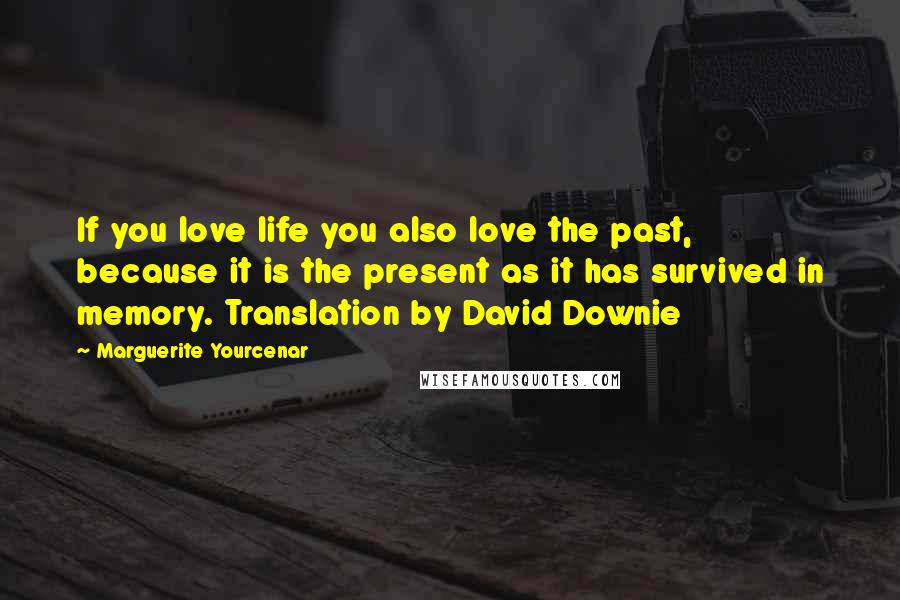 Marguerite Yourcenar Quotes: If you love life you also love the past, because it is the present as it has survived in memory. Translation by David Downie