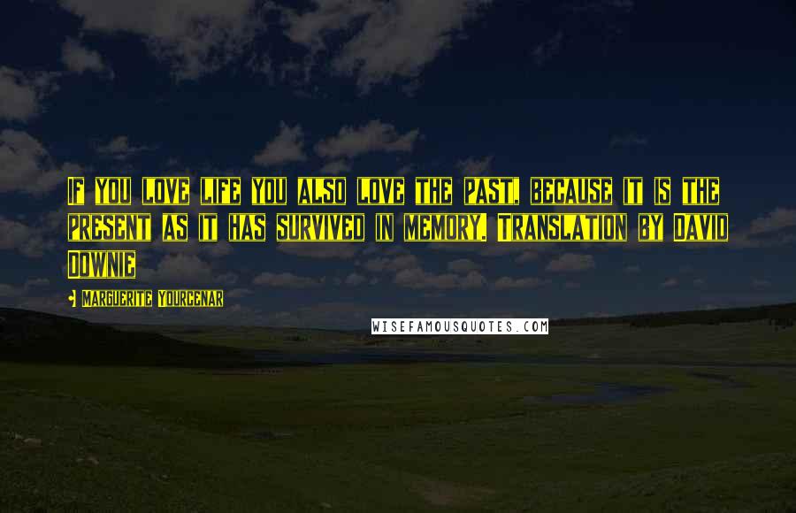 Marguerite Yourcenar Quotes: If you love life you also love the past, because it is the present as it has survived in memory. Translation by David Downie