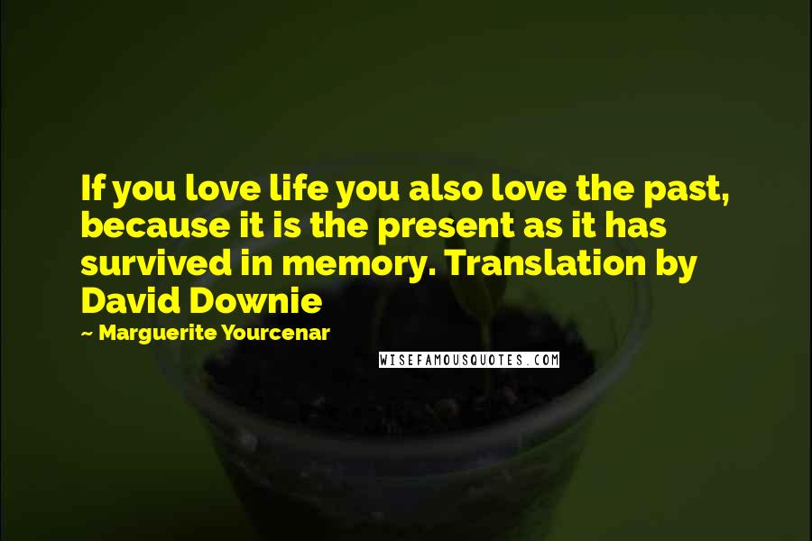 Marguerite Yourcenar Quotes: If you love life you also love the past, because it is the present as it has survived in memory. Translation by David Downie