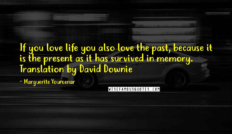 Marguerite Yourcenar Quotes: If you love life you also love the past, because it is the present as it has survived in memory. Translation by David Downie