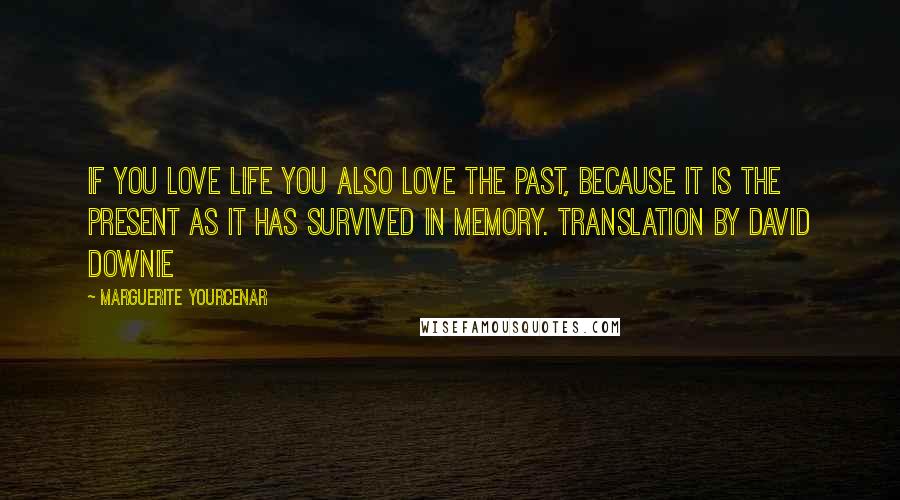 Marguerite Yourcenar Quotes: If you love life you also love the past, because it is the present as it has survived in memory. Translation by David Downie