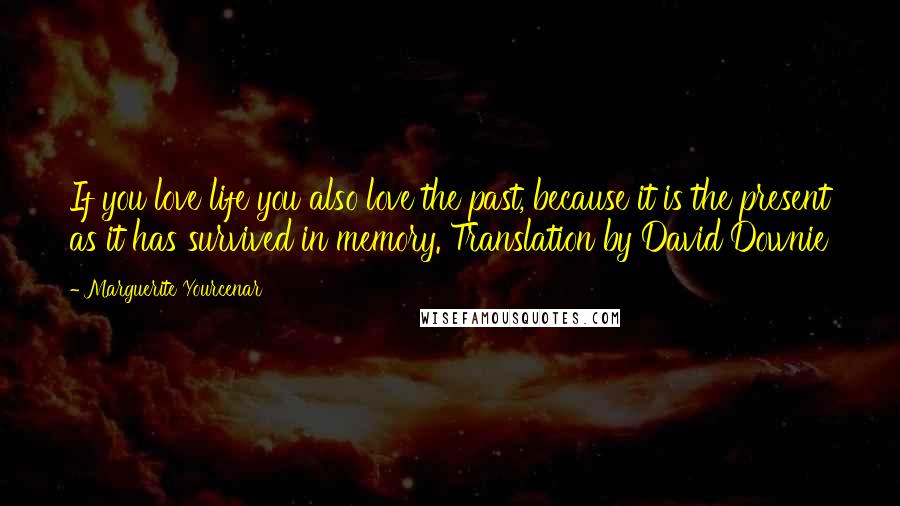 Marguerite Yourcenar Quotes: If you love life you also love the past, because it is the present as it has survived in memory. Translation by David Downie