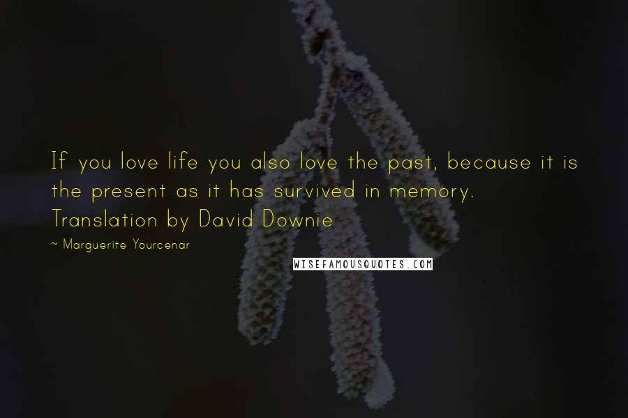 Marguerite Yourcenar Quotes: If you love life you also love the past, because it is the present as it has survived in memory. Translation by David Downie