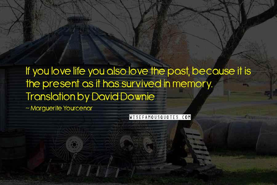 Marguerite Yourcenar Quotes: If you love life you also love the past, because it is the present as it has survived in memory. Translation by David Downie