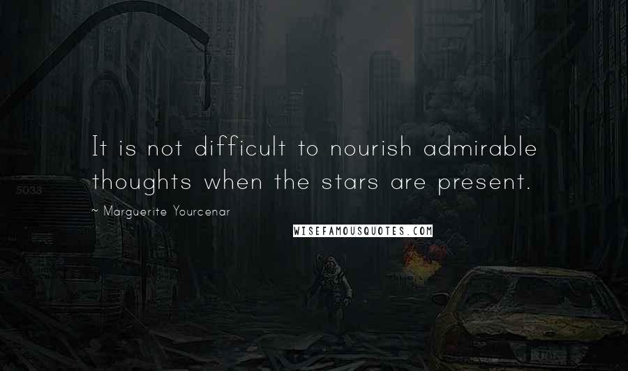 Marguerite Yourcenar Quotes: It is not difficult to nourish admirable thoughts when the stars are present.