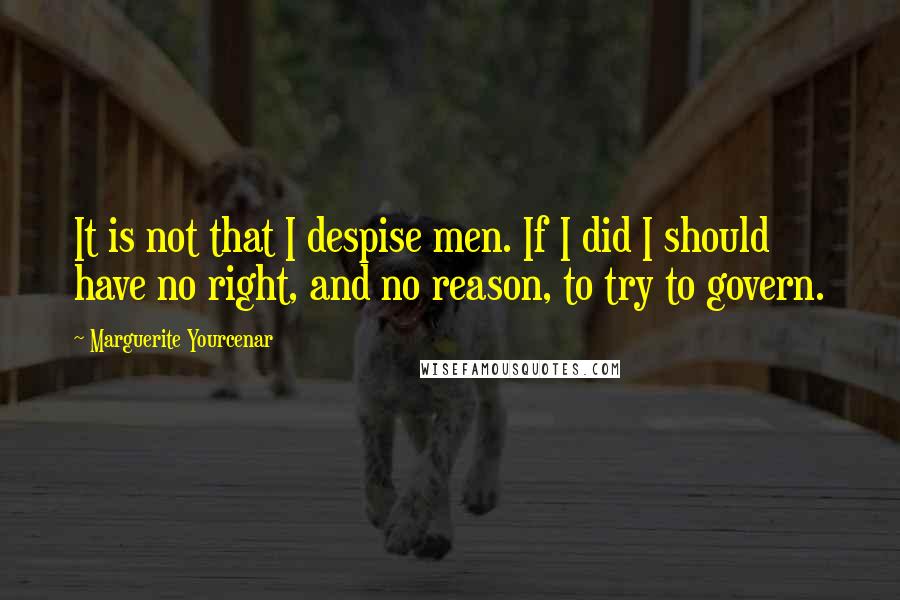 Marguerite Yourcenar Quotes: It is not that I despise men. If I did I should have no right, and no reason, to try to govern.