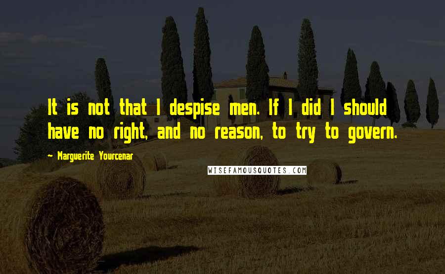 Marguerite Yourcenar Quotes: It is not that I despise men. If I did I should have no right, and no reason, to try to govern.