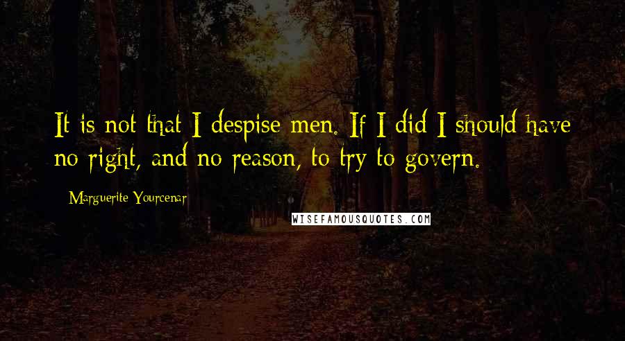 Marguerite Yourcenar Quotes: It is not that I despise men. If I did I should have no right, and no reason, to try to govern.