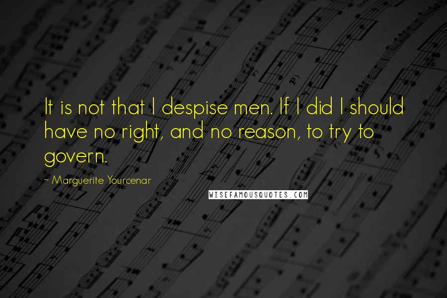 Marguerite Yourcenar Quotes: It is not that I despise men. If I did I should have no right, and no reason, to try to govern.