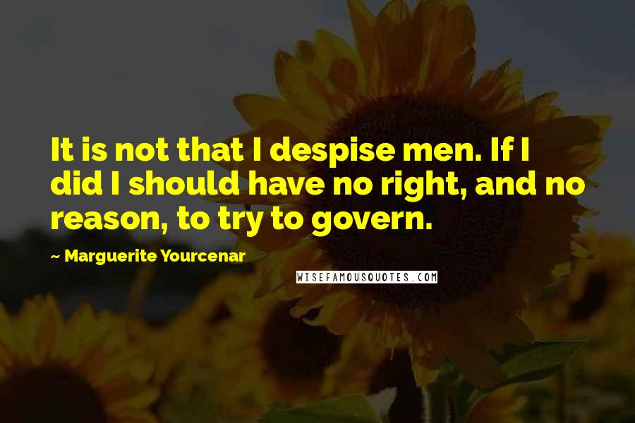 Marguerite Yourcenar Quotes: It is not that I despise men. If I did I should have no right, and no reason, to try to govern.