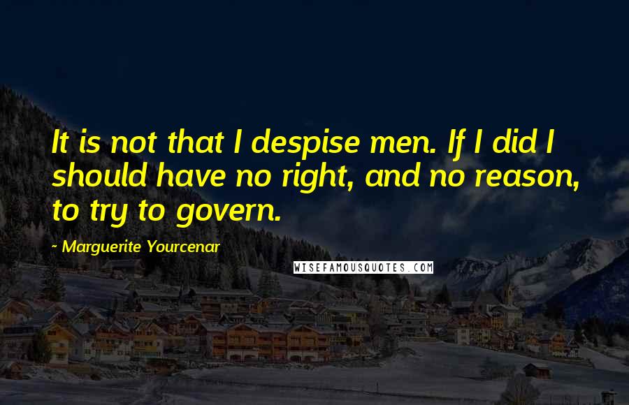 Marguerite Yourcenar Quotes: It is not that I despise men. If I did I should have no right, and no reason, to try to govern.