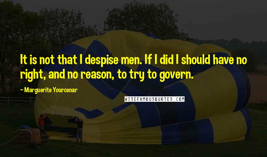 Marguerite Yourcenar Quotes: It is not that I despise men. If I did I should have no right, and no reason, to try to govern.