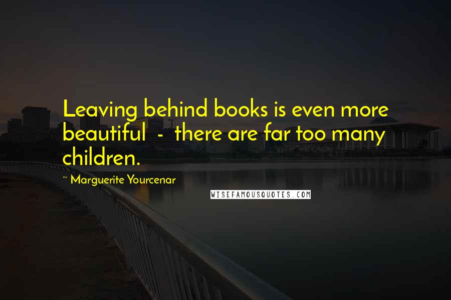 Marguerite Yourcenar Quotes: Leaving behind books is even more beautiful  -  there are far too many children.