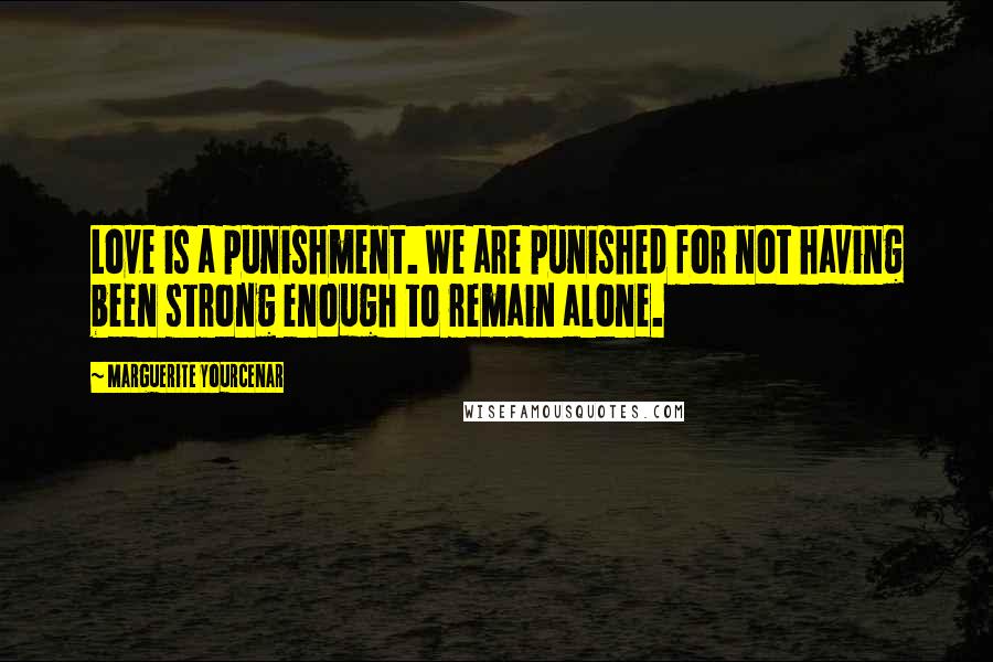 Marguerite Yourcenar Quotes: Love is a punishment. We are punished for not having been strong enough to remain alone.