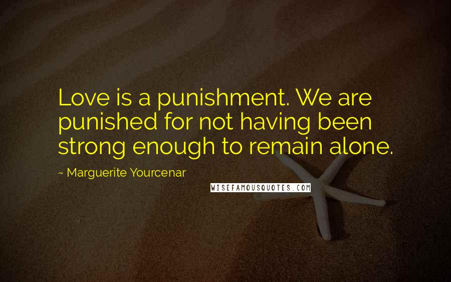 Marguerite Yourcenar Quotes: Love is a punishment. We are punished for not having been strong enough to remain alone.