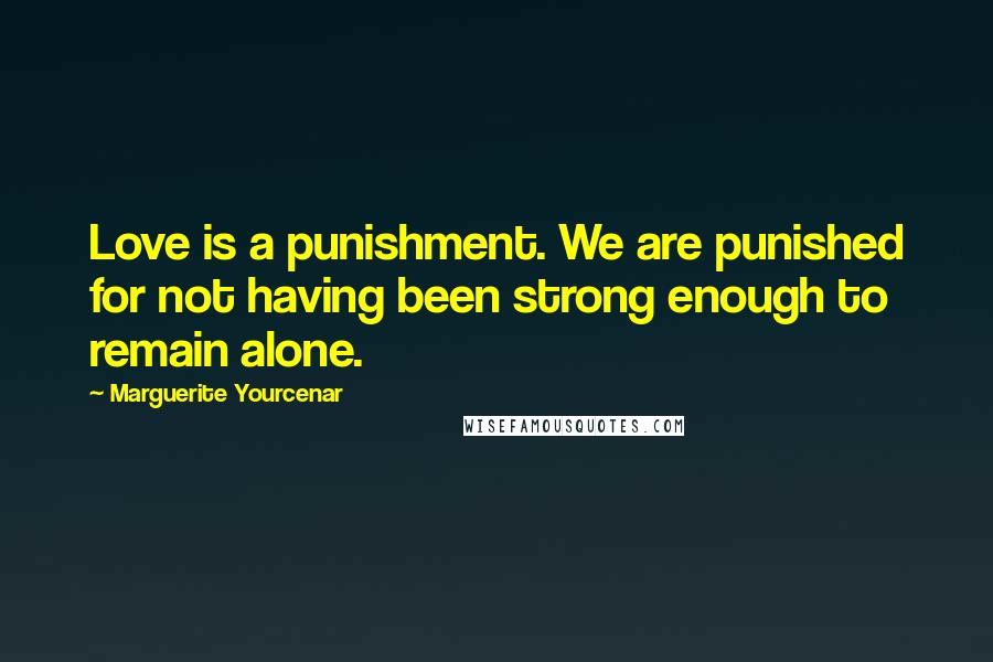 Marguerite Yourcenar Quotes: Love is a punishment. We are punished for not having been strong enough to remain alone.