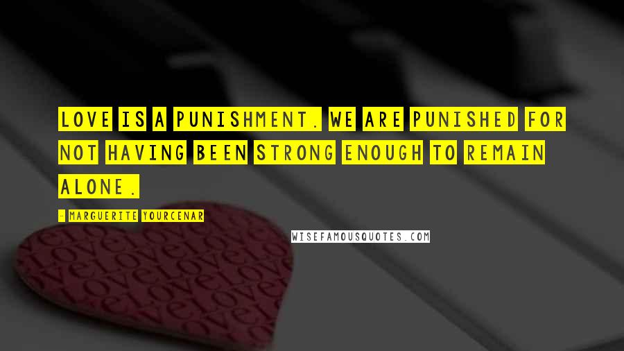 Marguerite Yourcenar Quotes: Love is a punishment. We are punished for not having been strong enough to remain alone.